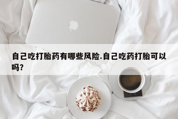 哪里可以私下卖到打胎药自己吃打胎药有哪些风险.自己吃药打胎可以吗？