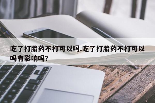 哪里可以私下卖到打胎药吃了打胎药不打可以吗.吃了打胎药不打可以吗有影响吗？