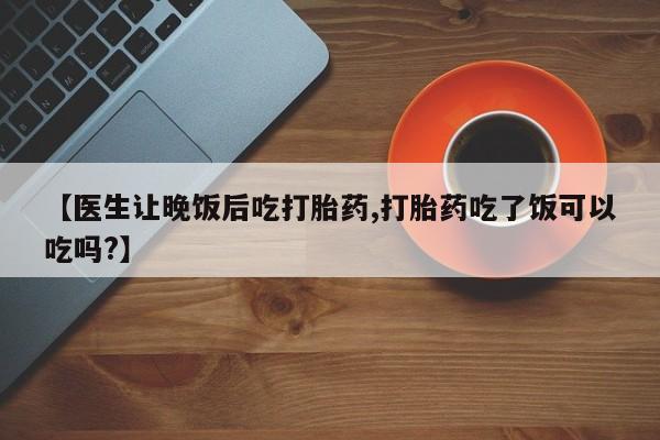 哪里可以私下卖到打胎药【医生让晚饭后吃打胎药,打胎药吃了饭可以吃吗?】