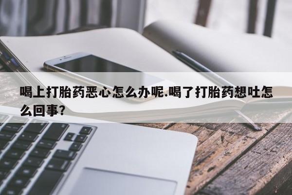 哪里可以私下卖到打胎药喝上打胎药恶心怎么办呢.喝了打胎药想吐怎么回事？