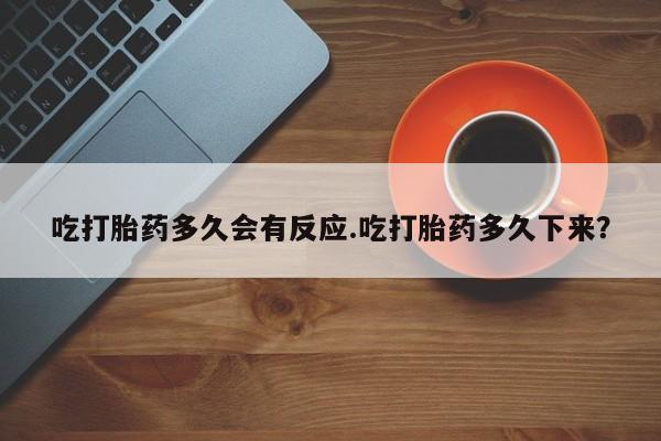 哪里可以私下卖到打胎药吃打胎药多久会有反应.吃打胎药多久下来？
