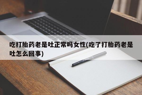 哪里可以私下卖到打胎药吃打胎药老是吐正常吗女性(吃了打胎药老是吐怎么回事)