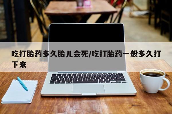 哪里可以私下卖到打胎药吃打胎药多久胎儿会死/吃打胎药一般多久打下来