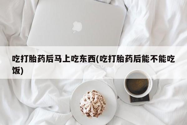 哪里可以私下卖到打胎药吃打胎药后马上吃东西(吃打胎药后能不能吃饭)