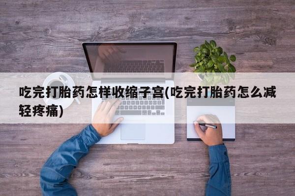 哪里可以私下卖到打胎药吃完打胎药怎样收缩子宫(吃完打胎药怎么减轻疼痛)