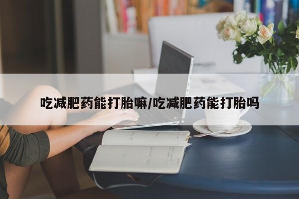 哪里可以私下卖到打胎药吃减肥药能打胎嘛/吃减肥药能打胎吗