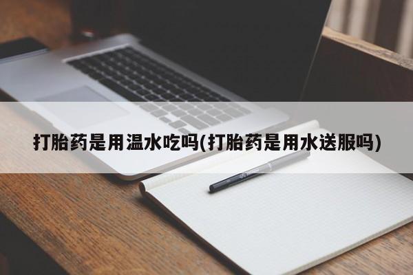 哪里可以私下卖到打胎药打胎药是用温水吃吗(打胎药是用水送服吗)