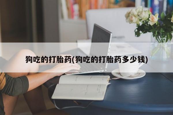 哪里可以私下卖到打胎药狗吃的打胎药(狗吃的打胎药多少钱)