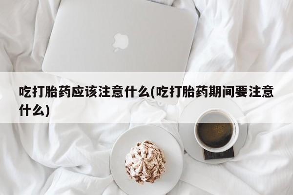 哪里可以私下卖到打胎药吃打胎药应该注意什么(吃打胎药期间要注意什么)