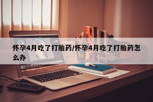 哪里可以私下卖到打胎药怀孕4月吃了打胎药/怀孕4月吃了打胎药怎么办