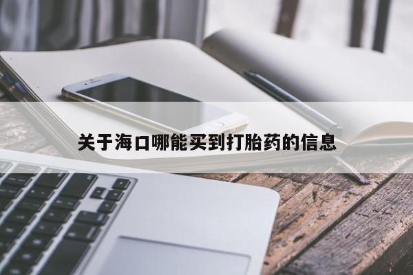 哪里可以私下卖到打胎药关于海口哪能买到打胎药的信息