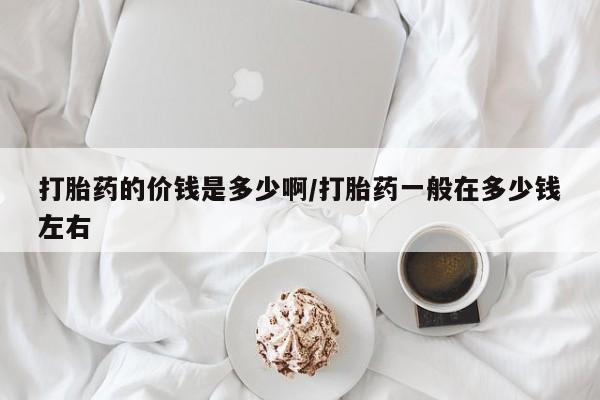 哪里可以私下卖到打胎药打胎药的价钱是多少啊/打胎药一般在多少钱左右