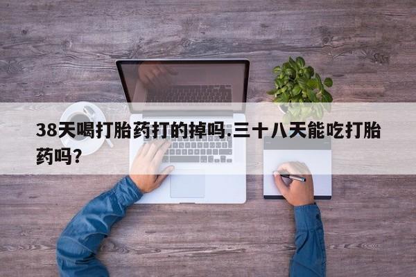哪里可以私下卖到打胎药38天喝打胎药打的掉吗.三十八天能吃打胎药吗？