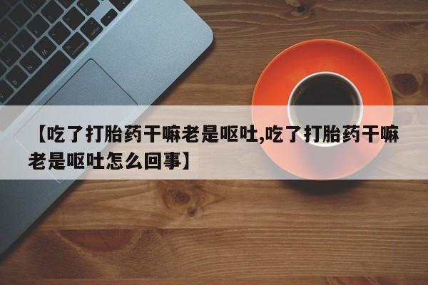 哪里可以私下卖到打胎药【吃了打胎药干嘛老是呕吐,吃了打胎药干嘛老是呕吐怎么回事】