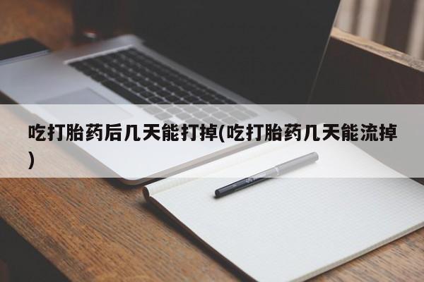 哪里可以私下卖到打胎药吃打胎药后几天能打掉(吃打胎药几天能流掉)