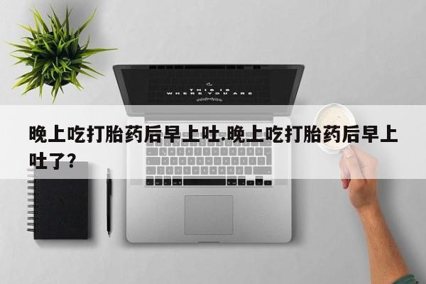 哪里可以私下卖到打胎药晚上吃打胎药后早上吐.晚上吃打胎药后早上吐了？