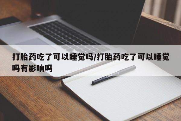 哪里可以私下卖到打胎药打胎药吃了可以睡觉吗/打胎药吃了可以睡觉吗有影响吗