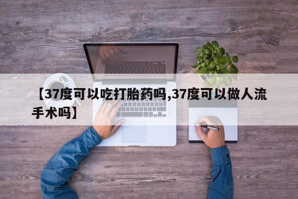 哪里可以私下卖到打胎药【37度可以吃打胎药吗,37度可以做人流手术吗】