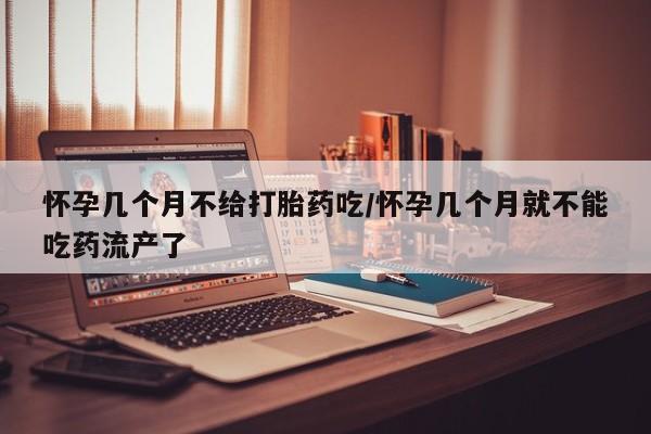 哪里可以私下卖到打胎药怀孕几个月不给打胎药吃/怀孕几个月就不能吃药流产了