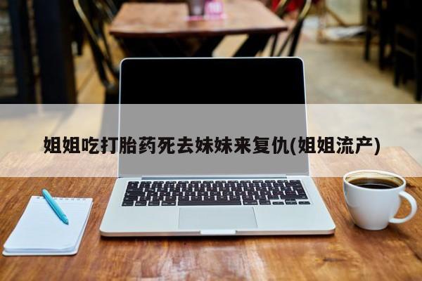 哪里可以私下卖到打胎药姐姐吃打胎药死去妹妹来复仇(姐姐流产)
