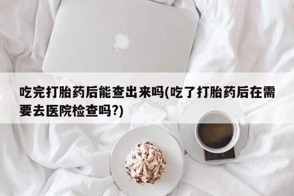 哪里可以私下卖到打胎药吃完打胎药后能查出来吗(吃了打胎药后在需要去医院检查吗?)
