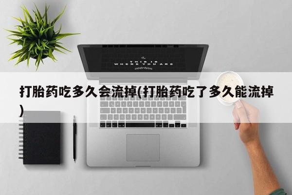 哪里可以私下卖到打胎药打胎药吃多久会流掉(打胎药吃了多久能流掉)