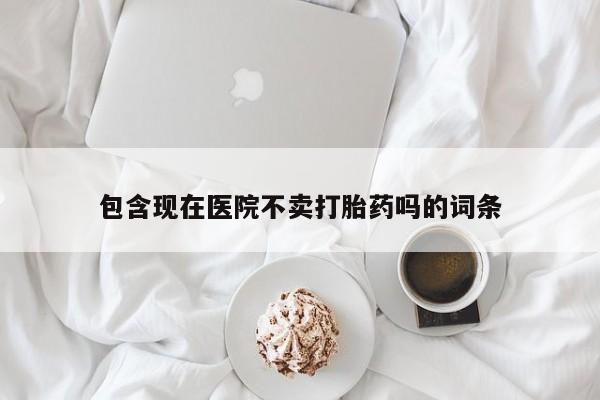 哪里可以私下卖到打胎药包含现在医院不卖打胎药吗的词条