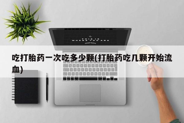 哪里可以私下卖到打胎药吃打胎药一次吃多少颗(打胎药吃几颗开始流血)