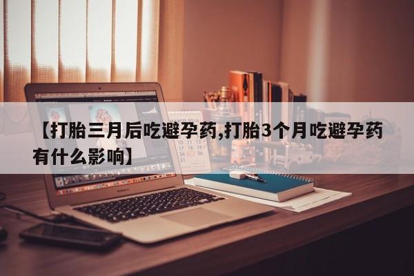 哪里可以私下卖到打胎药【打胎三月后吃避孕药,打胎3个月吃避孕药有什么影响】