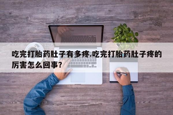 哪里可以私下卖到打胎药吃完打胎药肚子有多疼.吃完打胎药肚子疼的厉害怎么回事？