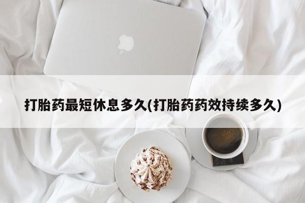 哪里可以私下卖到打胎药打胎药最短休息多久(打胎药药效持续多久)