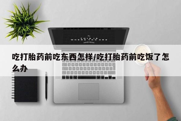 哪里可以私下卖到打胎药吃打胎药前吃东西怎样/吃打胎药前吃饭了怎么办