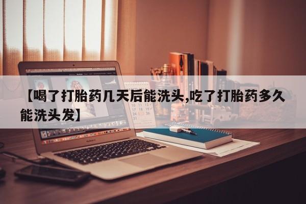 哪里可以私下卖到打胎药【喝了打胎药几天后能洗头,吃了打胎药多久能洗头发】