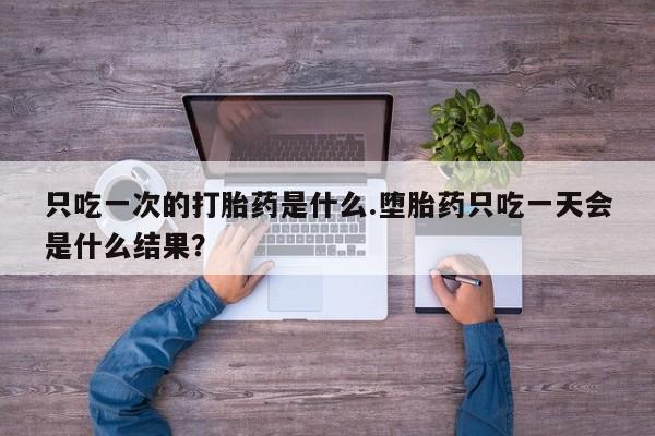 哪里可以私下卖到打胎药只吃一次的打胎药是什么.堕胎药只吃一天会是什么结果？
