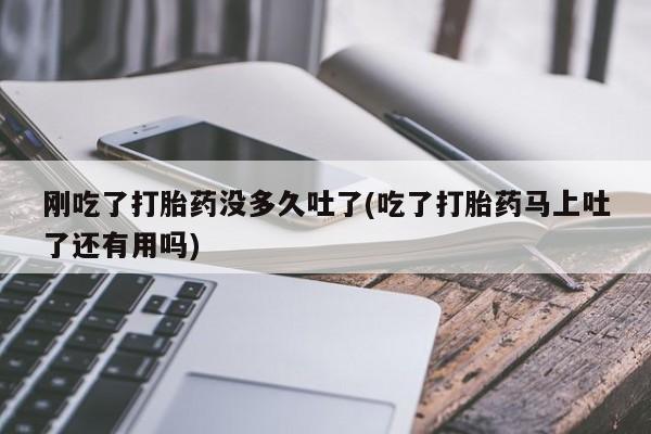哪里可以私下卖到打胎药刚吃了打胎药没多久吐了(吃了打胎药马上吐了还有用吗)