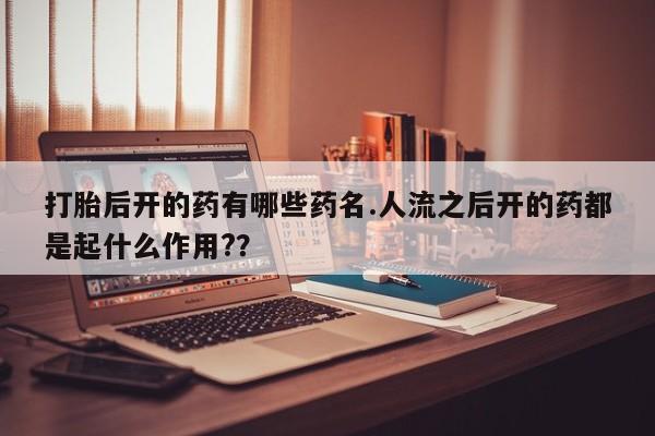 哪里可以私下卖到打胎药打胎后开的药有哪些药名.人流之后开的药都是起什么作用?？