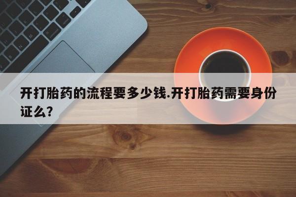 哪里可以私下卖到打胎药开打胎药的流程要多少钱.开打胎药需要身份证么？