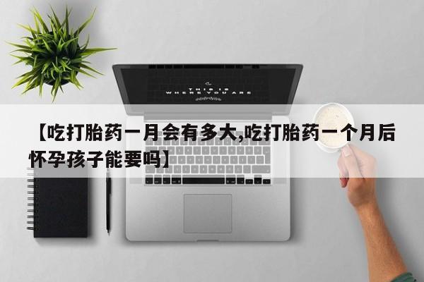 哪里可以私下卖到打胎药【吃打胎药一月会有多大,吃打胎药一个月后怀孕孩子能要吗】