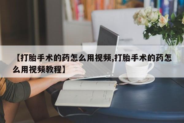 哪里可以私下卖到打胎药【打胎手术的药怎么用视频,打胎手术的药怎么用视频教程】