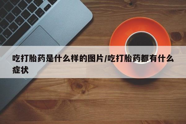哪里可以私下卖到打胎药吃打胎药是什么样的图片/吃打胎药都有什么症状