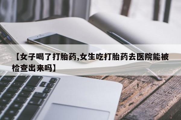 哪里可以私下卖到打胎药【女子喝了打胎药,女生吃打胎药去医院能被检查出来吗】
