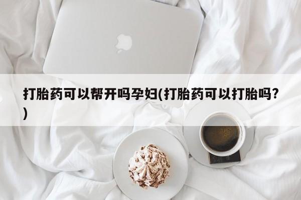 哪里可以私下卖到打胎药打胎药可以帮开吗孕妇(打胎药可以打胎吗?)