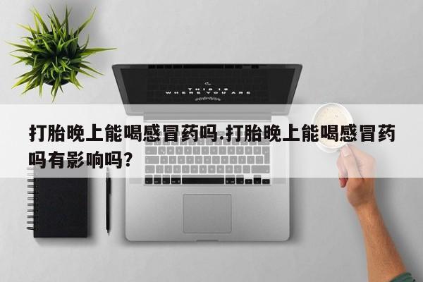 哪里可以私下卖到打胎药打胎晚上能喝感冒药吗.打胎晚上能喝感冒药吗有影响吗？
