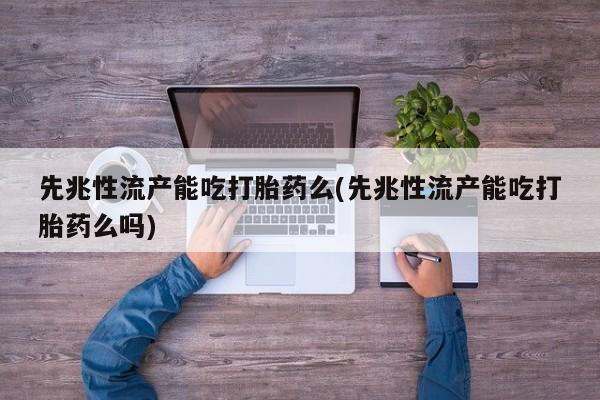 哪里可以私下卖到打胎药先兆性流产能吃打胎药么(先兆性流产能吃打胎药么吗)