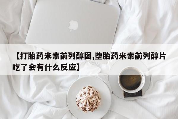 哪里可以私下卖到打胎药【打胎药米索前列醇图,堕胎药米索前列醇片吃了会有什么反应】