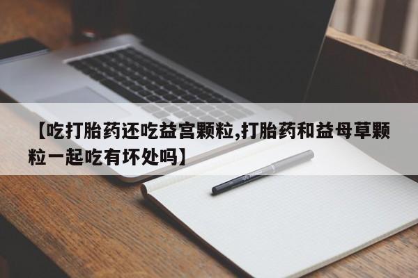 哪里可以私下卖到打胎药【吃打胎药还吃益宫颗粒,打胎药和益母草颗粒一起吃有坏处吗】