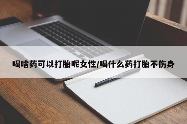 哪里可以私下卖到打胎药喝啥药可以打胎呢女性/喝什么药打胎不伤身