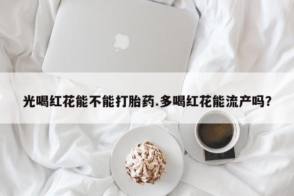 哪里可以私下卖到打胎药光喝红花能不能打胎药.多喝红花能流产吗？