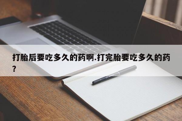 哪里可以私下卖到打胎药打胎后要吃多久的药啊.打完胎要吃多久的药？