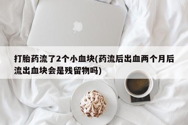哪里可以私下卖到打胎药打胎药流了2个小血块(药流后出血两个月后流出血块会是残留物吗)